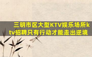 三明市区大型KTV娱乐场所ktv招聘只有行动才能走出逆境