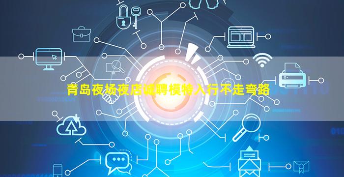 青岛夜场夜店诚聘模特入行不走弯路
